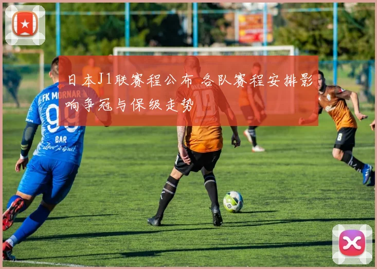 日本J1联赛程公布 各队赛程安排影响争冠与保级走势