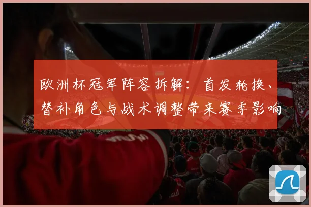 欧洲杯冠军阵容拆解：首发轮换、替补角色与战术调整带来赛季影响