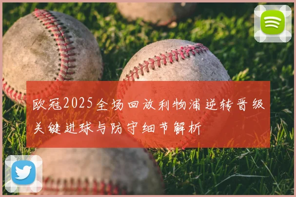 欧冠2025全场回放利物浦逆转晋级关键进球与防守细节解析