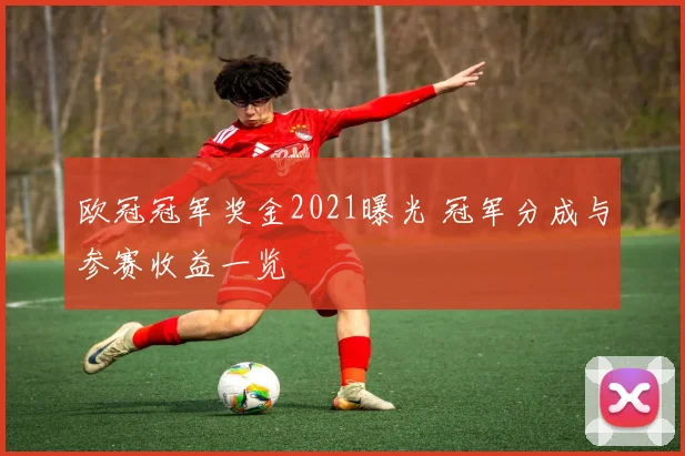 欧冠冠军奖金2021曝光 冠军分成与参赛收益一览