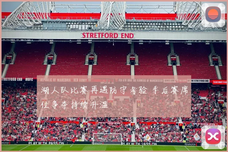 湖人队比赛再遇防守考验 季后赛席位争夺持续升温