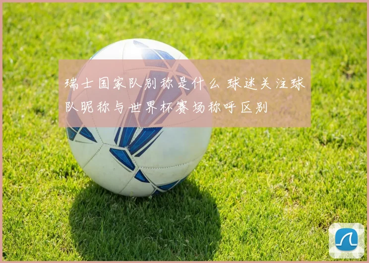 瑞士国家队别称是什么 球迷关注球队昵称与世界杯赛场称呼区别