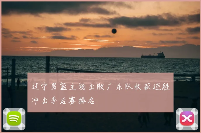 辽宁男篮主场击败广东队收获连胜冲击季后赛排名