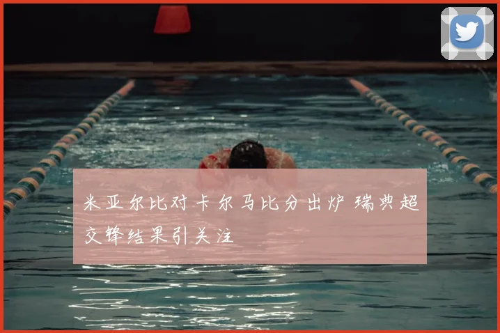 米亚尔比对卡尔马比分出炉 瑞典超交锋结果引关注