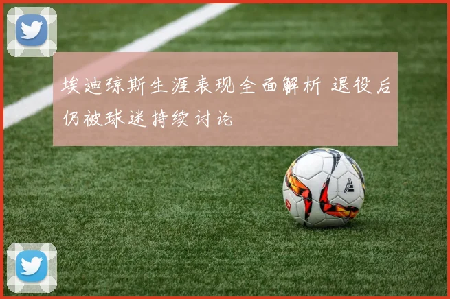 埃迪琼斯生涯表现全面解析 退役后仍被球迷持续讨论
