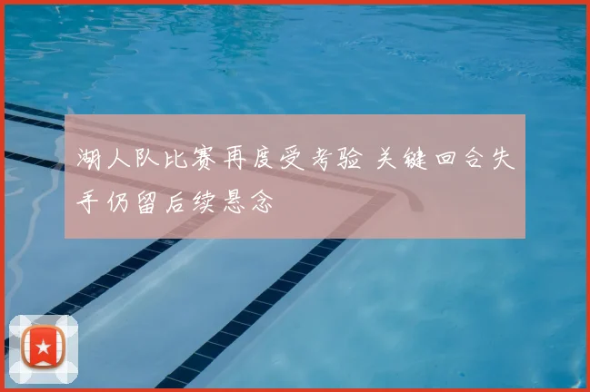 湖人队比赛再度受考验 关键回合失手仍留后续悬念