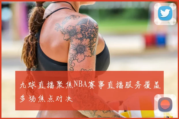 九球直播聚焦NBA赛事直播服务覆盖多场焦点对决