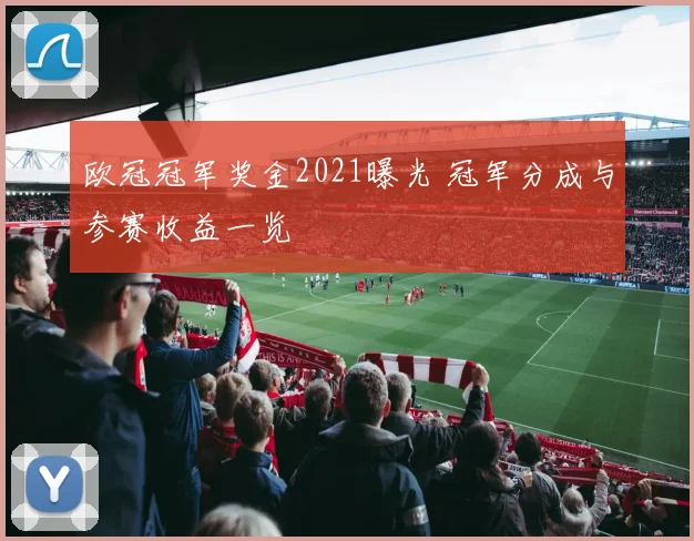 欧冠冠军奖金2021曝光 冠军分成与参赛收益一览