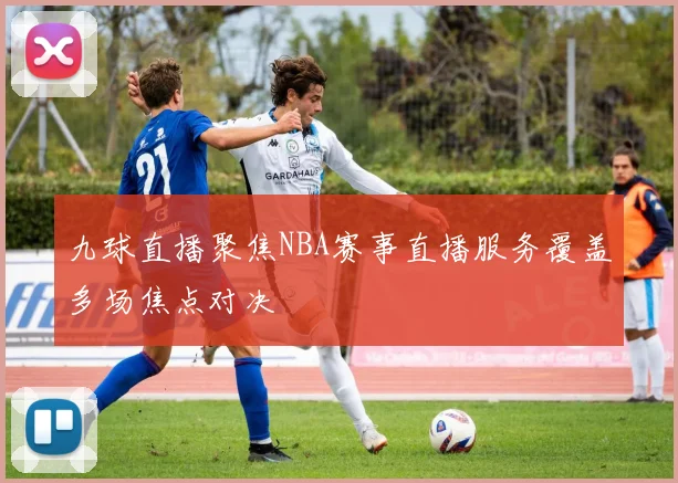 九球直播聚焦NBA赛事直播服务覆盖多场焦点对决