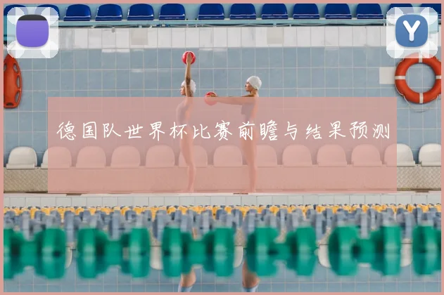 德国队世界杯比赛前瞻与结果预测