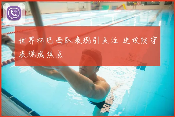 世界杯巴西队表现引关注 进攻防守表现成焦点