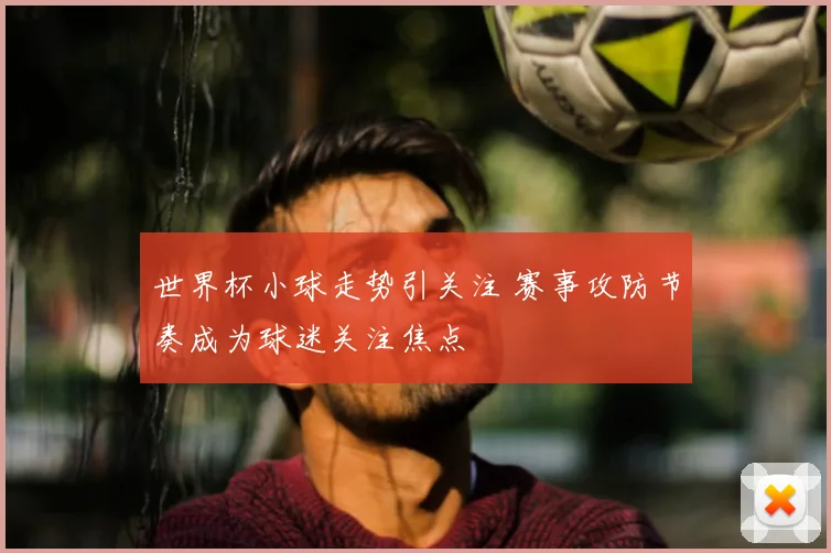 世界杯小球走势引关注 赛事攻防节奏成为球迷关注焦点