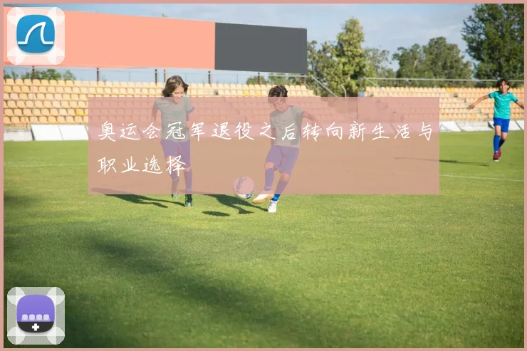 奥运会冠军退役之后转向新生活与职业选择