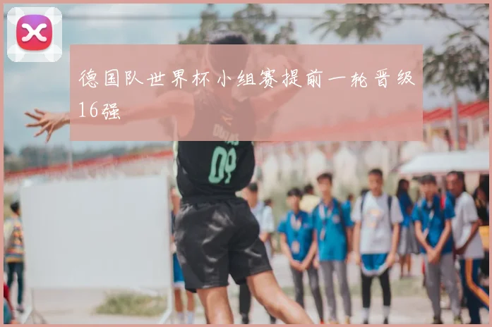 德国队世界杯小组赛提前一轮晋级16强