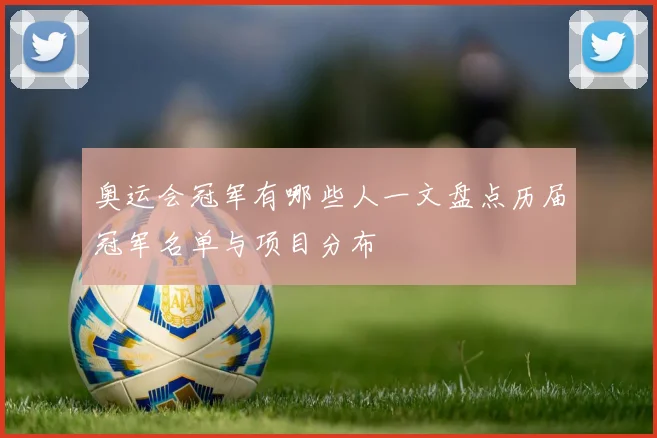 奥运会冠军有哪些人一文盘点历届冠军名单与项目分布
